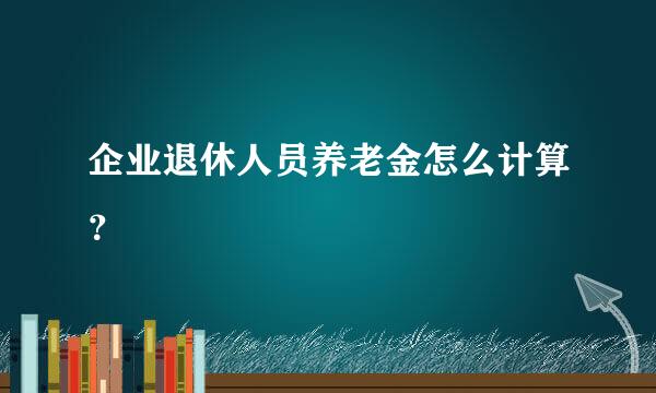 企业退休人员养老金怎么计算？