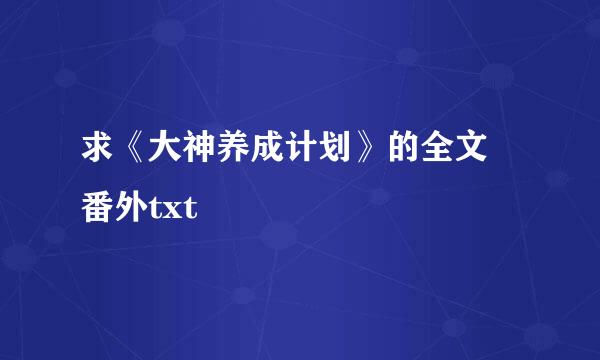 求《大神养成计划》的全文 番外txt