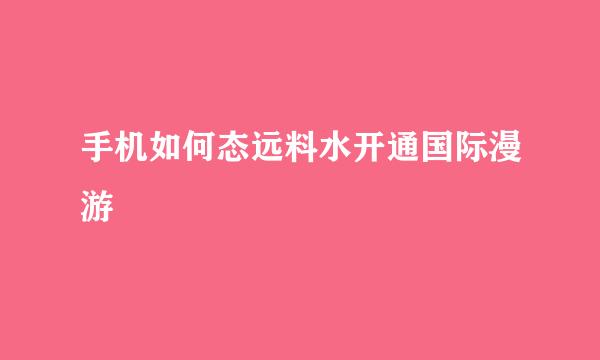 手机如何态远料水开通国际漫游