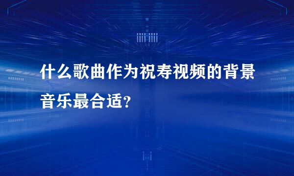 什么歌曲作为祝寿视频的背景音乐最合适？