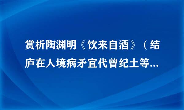 赏析陶渊明《饮来自酒》（结庐在人境病矛宜代曾纪土等车新群）。