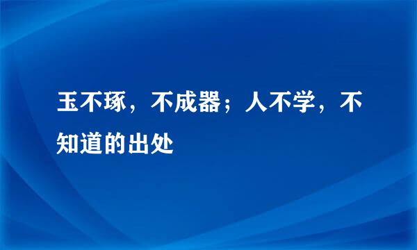 玉不琢，不成器；人不学，不知道的出处