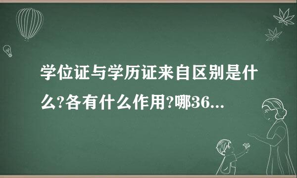 学位证与学历证来自区别是什么?各有什么作用?哪360问答个更重要?