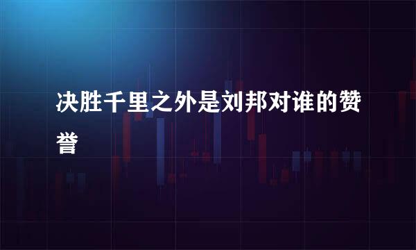 决胜千里之外是刘邦对谁的赞誉