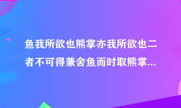 鱼我所欲也熊掌亦我所欲也二者不可得兼舍鱼而时取熊掌着也什么意思