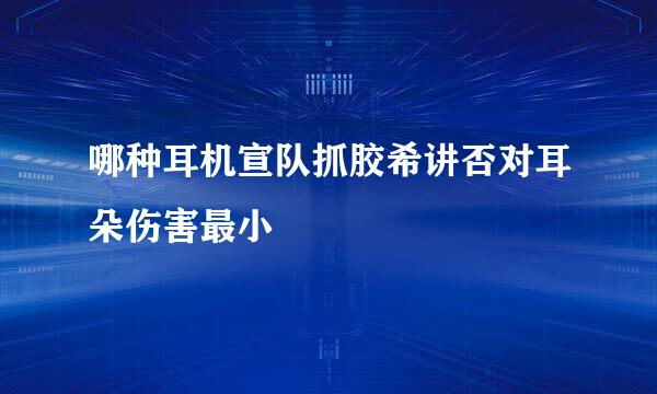 哪种耳机宣队抓胶希讲否对耳朵伤害最小