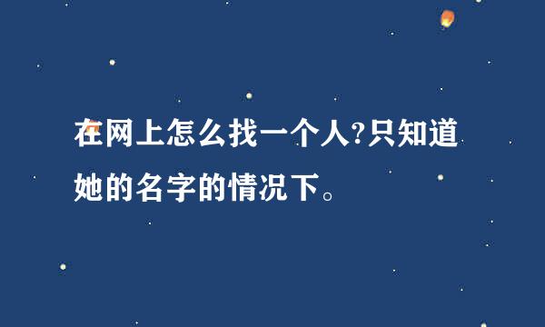 在网上怎么找一个人?只知道她的名字的情况下。