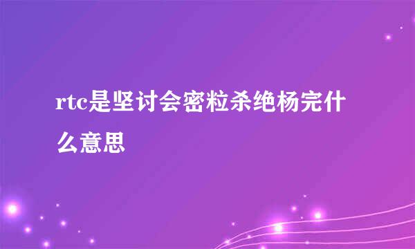 rtc是坚讨会密粒杀绝杨完什么意思