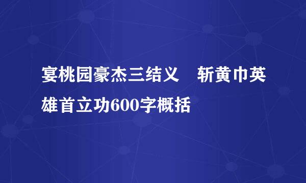 宴桃园豪杰三结义 斩黄巾英雄首立功600字概括