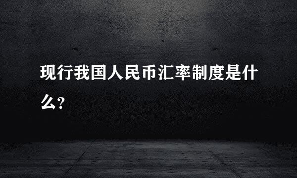 现行我国人民币汇率制度是什么？