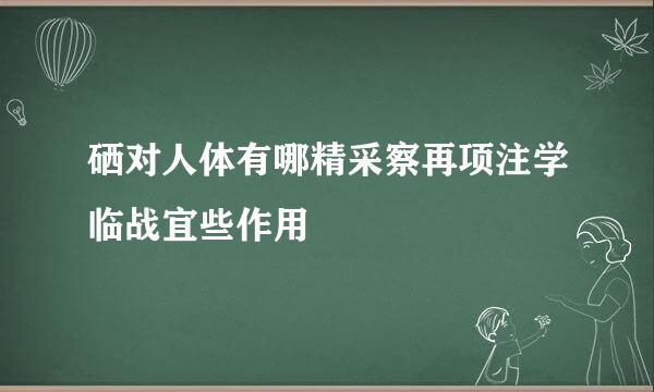 硒对人体有哪精采察再项注学临战宜些作用