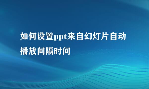 如何设置ppt来自幻灯片自动播放间隔时间