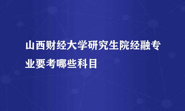 山西财经大学研究生院经融专业要考哪些科目