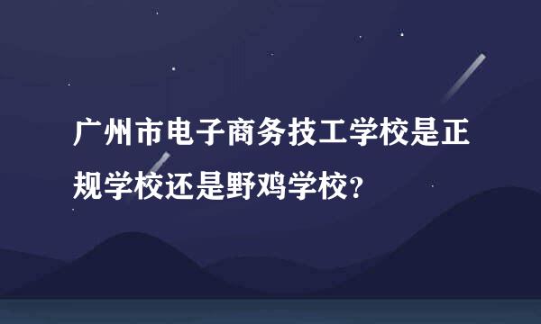 广州市电子商务技工学校是正规学校还是野鸡学校？