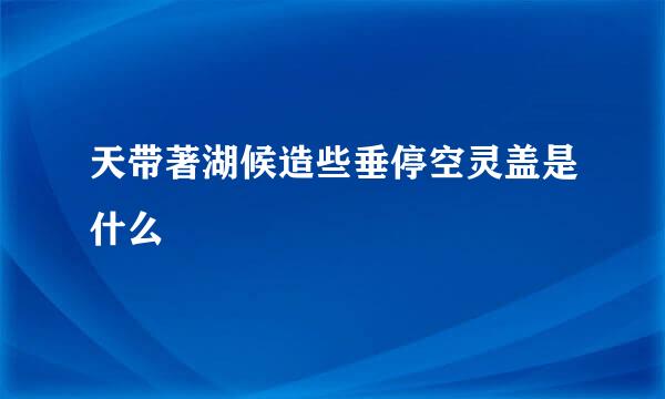 天带著湖候造些垂停空灵盖是什么