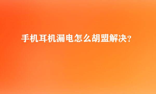 手机耳机漏电怎么胡盟解决？