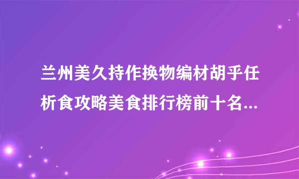 兰州美久持作换物编材胡乎任析食攻略美食排行榜前十名 兰州特色美食哪里好吃