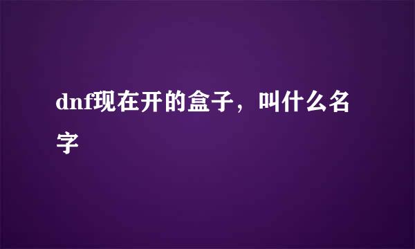 dnf现在开的盒子，叫什么名字