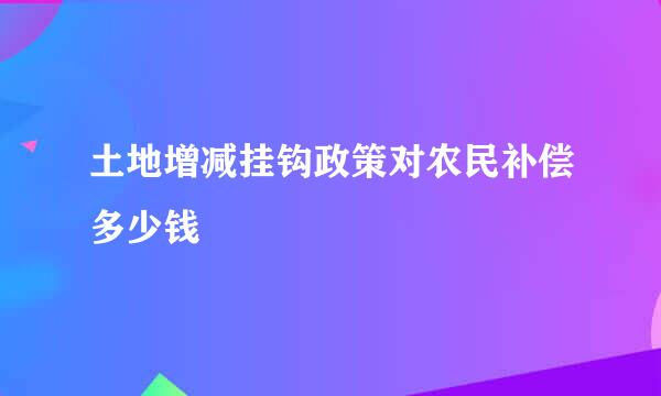 土地增减挂钩政策对农民补偿多少钱