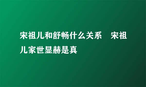 宋祖儿和舒畅什么关系 宋祖儿家世显赫是真