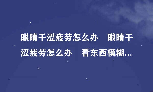 眼睛干涩疲劳怎么办 眼睛干涩疲劳怎么办 看东西模糊，雾蒙蒙的