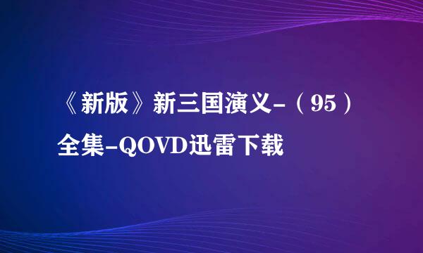 《新版》新三国演义-（95）全集-QOVD迅雷下载