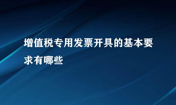 增值税专用发票开具的基本要求有哪些