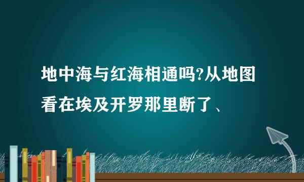 地中海与红海相通吗?从地图看在埃及开罗那里断了、