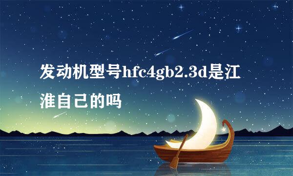 发动机型号hfc4gb2.3d是江淮自己的吗