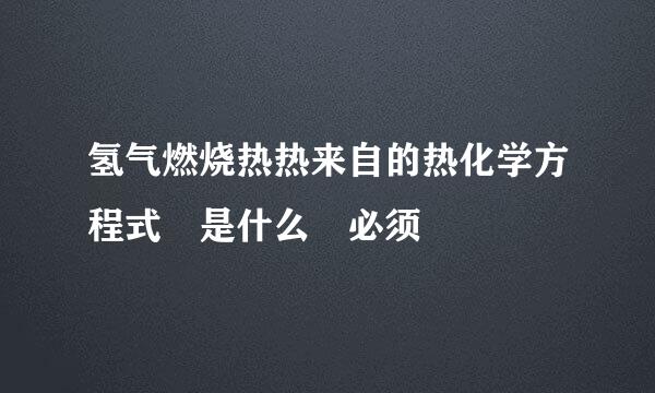 氢气燃烧热热来自的热化学方程式 是什么 必须