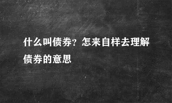 什么叫债券？怎来自样去理解债券的意思