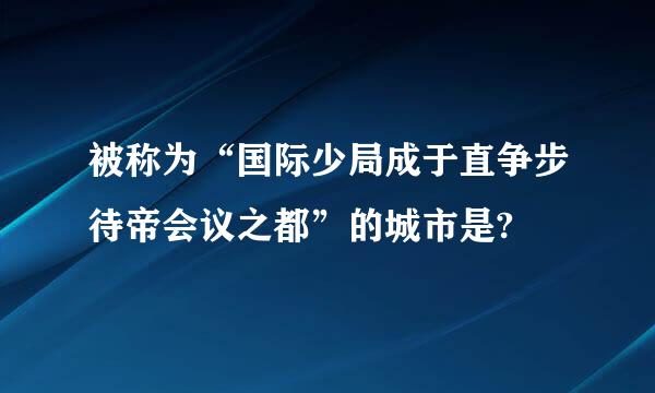 被称为“国际少局成于直争步待帝会议之都”的城市是?