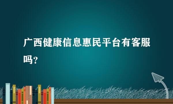 广西健康信息惠民平台有客服吗？