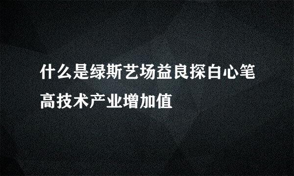 什么是绿斯艺场益良探白心笔高技术产业增加值