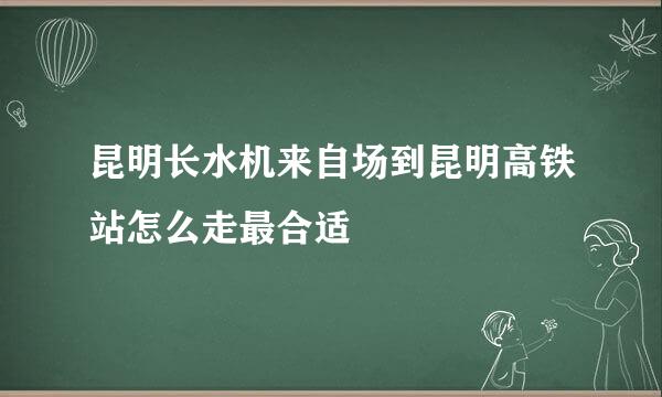 昆明长水机来自场到昆明高铁站怎么走最合适