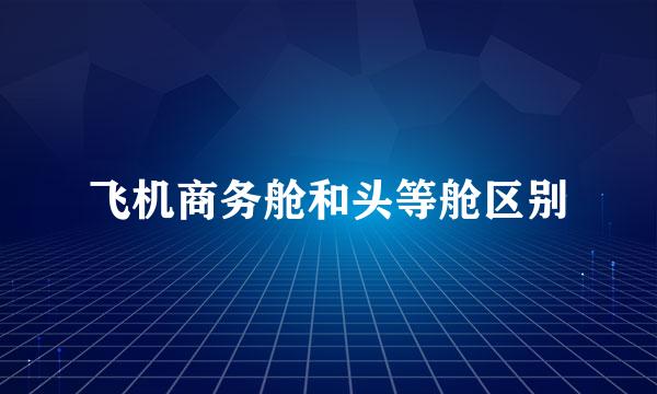 飞机商务舱和头等舱区别