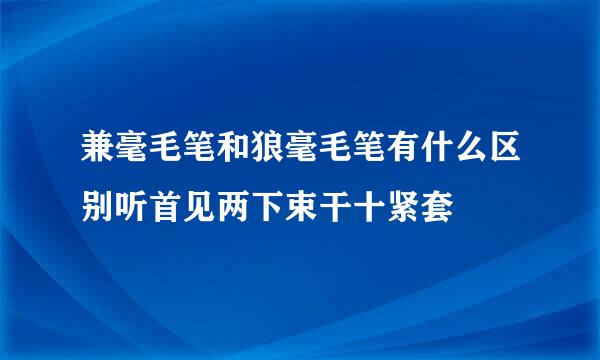 兼毫毛笔和狼毫毛笔有什么区别听首见两下束干十紧套