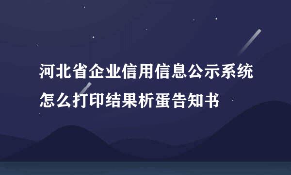 河北省企业信用信息公示系统怎么打印结果析蛋告知书