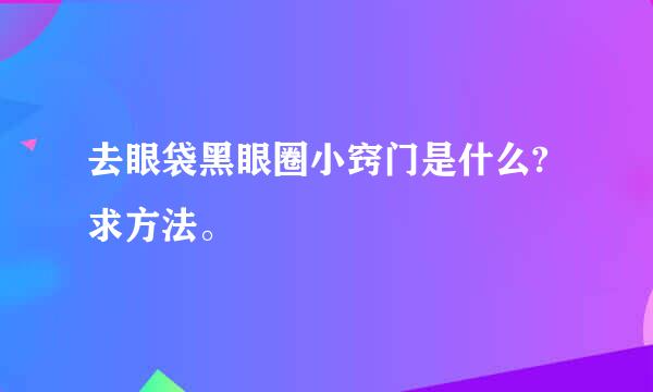 去眼袋黑眼圈小窍门是什么?求方法。