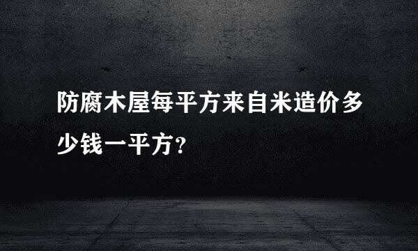 防腐木屋每平方来自米造价多少钱一平方？