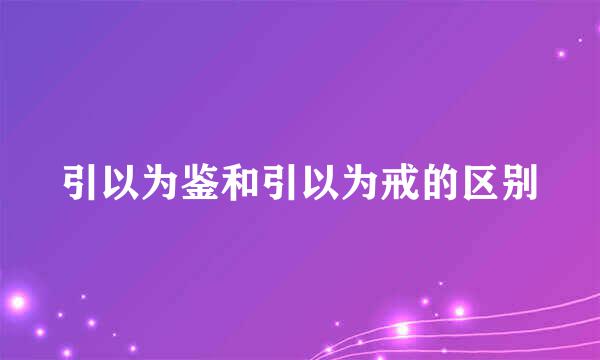 引以为鉴和引以为戒的区别