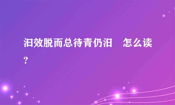 汩效脱而总待青仍汨 怎么读?