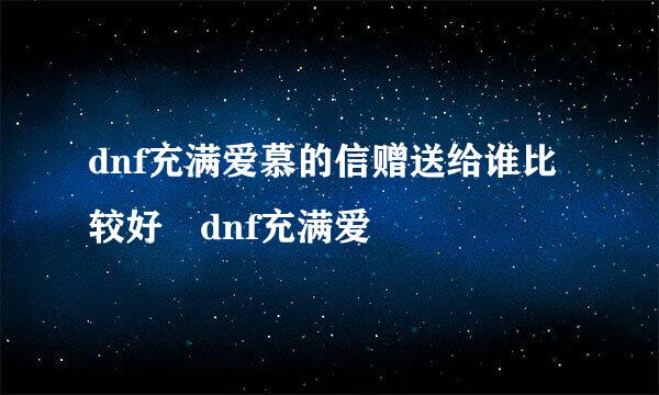 dnf充满爱慕的信赠送给谁比较好 dnf充满爱