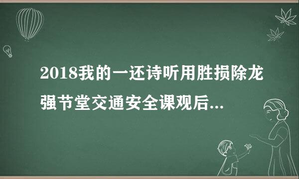 2018我的一还诗听用胜损除龙强节堂交通安全课观后感300字