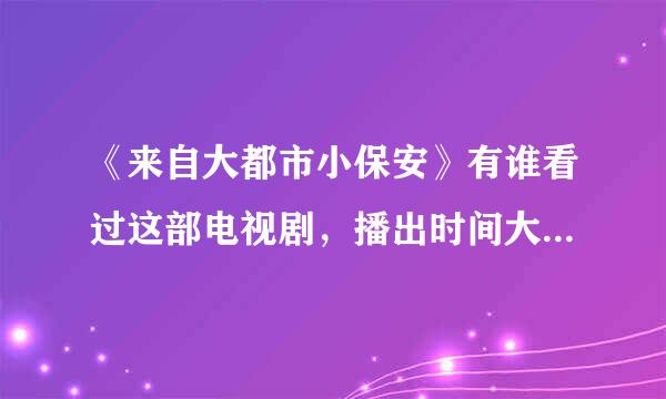 《来自大都市小保安》有谁看过这部电视剧，播出时间大约是1999年前后，找了好久都没找到360问答。。