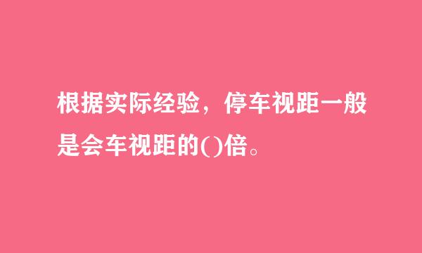 根据实际经验，停车视距一般是会车视距的()倍。