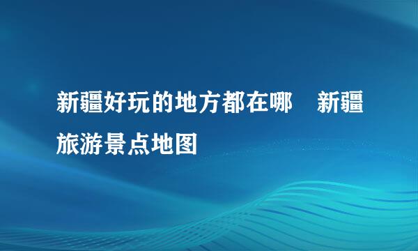 新疆好玩的地方都在哪 新疆旅游景点地图