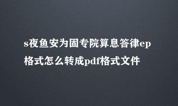 s夜鱼安为固专院算息答律ep格式怎么转成pdf格式文件