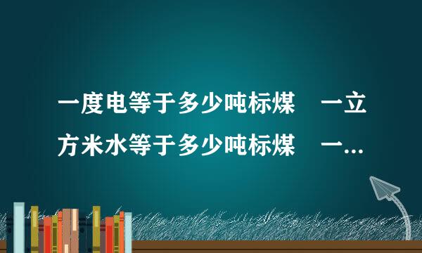 一度电等于多少吨标煤 一立方米水等于多少吨标煤 一吨煤等于多少吨标煤