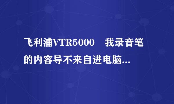 飞利浦VTR5000 我录音笔的内容导不来自进电脑是什么原因